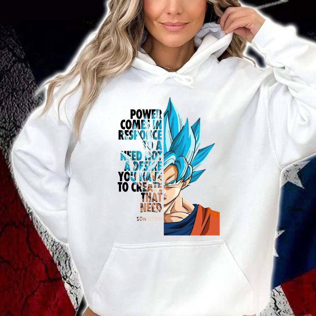 Son Goku Power Comes In Response To A Need Not A Desire You Have To Create That Need T-shirt hoodie