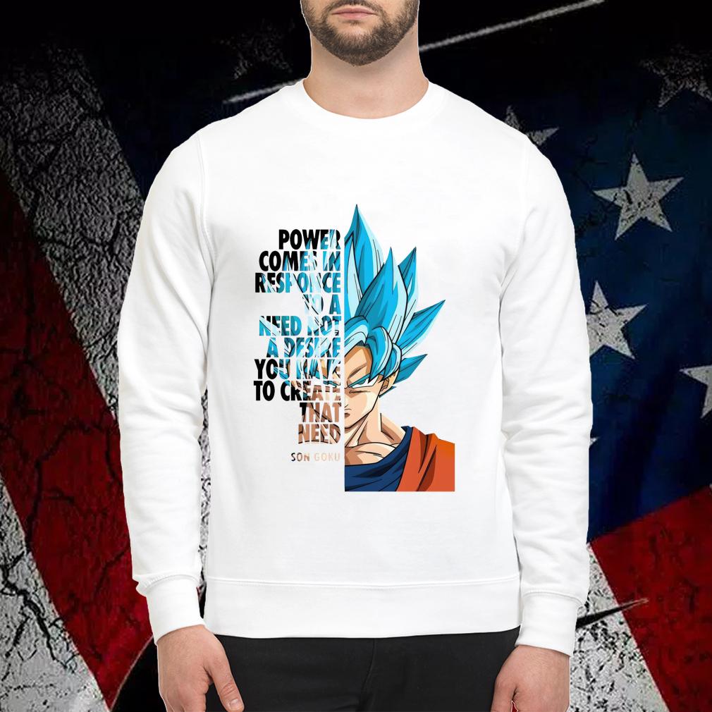 Son Goku Power Comes In Response To A Need Not A Desire You Have To Create That Need T-shirt sweatshirt